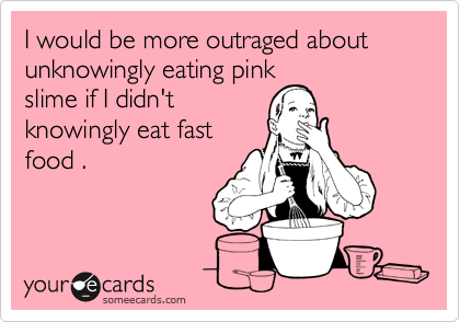 I would be more outraged about unknowingly eating pink
slime if I didn't
knowingly eat fast
food .