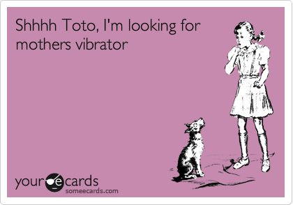 Shhhh Toto, I'm looking for
mothers vibrator