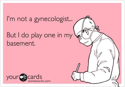 
I'm not a gynecologist...

But I do play one in my
basement.