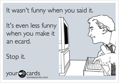 It wasn't funny when you said it.

It's even less funny
when you make it
an ecard.

Stop it.