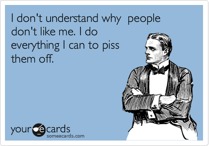 I don't understand why  people don't like me. I do
everything I can to piss
them off.