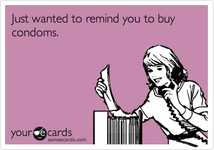 Just wanted to remind you to buy condoms.