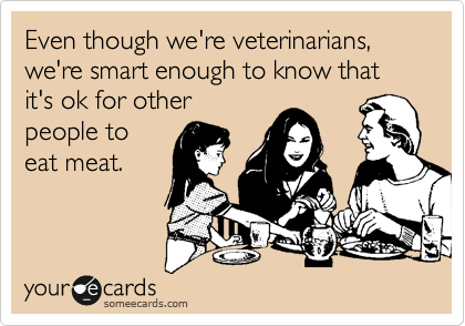Even though we're veterinarians, we're smart enough to know that it's ok for other
people to
eat meat.