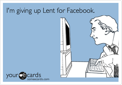 I'm giving up Lent for Facebook.