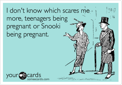 I don't know which scares me more, teenagers being
pregnant or Snooki
being pregnant.