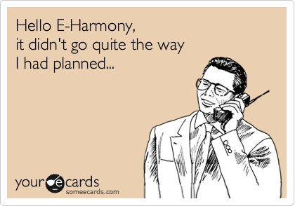 Hello E-Harmony, 
it didn't go quite the way 
I had planned...