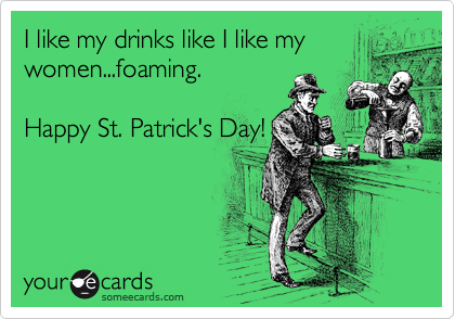 I like my drinks like I like my
women...foaming. 

Happy St. Patrick's Day!