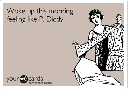 Woke up this morning
feeling like P. Diddy