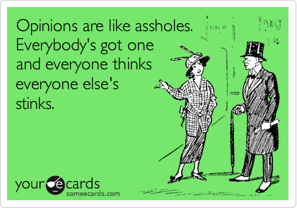 Opinions are like assholes. Everybody's got one 
and everyone thinks 
everyone else's 
stinks.