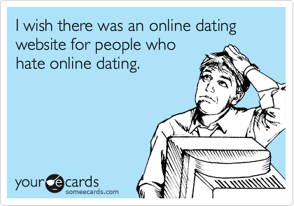 I wish there was an online dating website for people who
hate online dating.