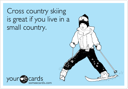 Cross country skiing
is great if you live in a
small country.