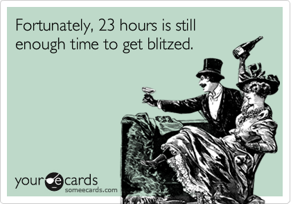 Fortunately, 23 hours is still
enough time to get blitzed.