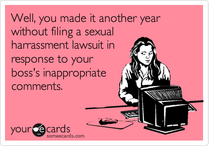 Well, you made it another year without filing a sexual
harrassment lawsuit in
response to your
boss's inappropriate
comments.