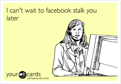 I can't wait to facebook stalk you later
