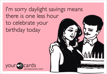 I'm sorry daylight savings means there is one less hour
to celebrate your
birthday today