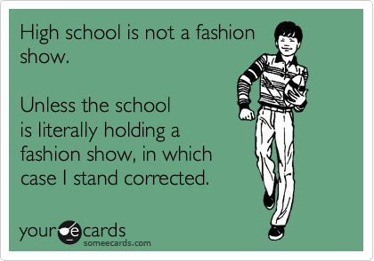 High school is not a fashion
show.   

Unless the school
is literally holding a
fashion show, in which
case I stand corrected.