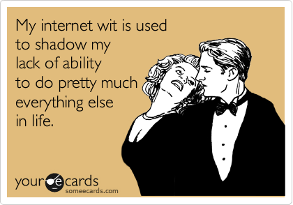 My internet wit is used 
to shadow my 
lack of ability
to do pretty much 
everything else 
in life.