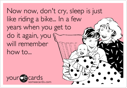Now now, don't cry, sleep is just like riding a bike... In a few
years when you get to
do it again, you
will remember
how to...