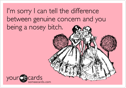 I'm sorry I can tell the difference between genuine concern and you being a nosey bitch.