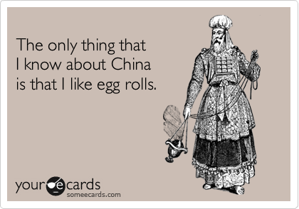 
The only thing that 
I know about China 
is that I like egg rolls.