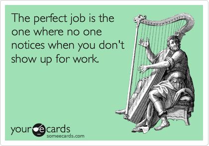 The perfect job is the
one where no one
notices when you don't
show up for work.