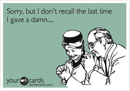 Sorry, but I don't recall the last time  I gave a damn.....