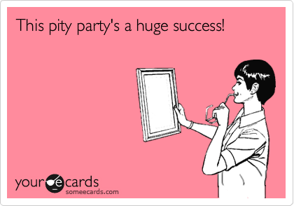 This pity party's a huge success!