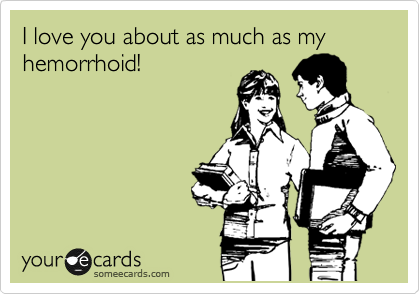I love you about as much as my hemorrhoid!