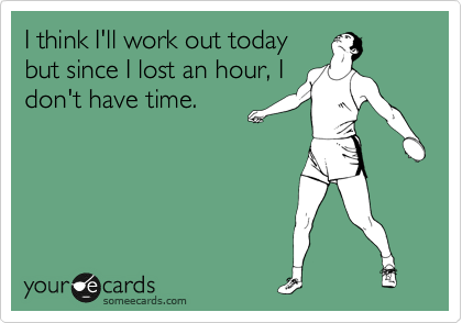 I think I'll work out today
but since I lost an hour, I
don't have time.