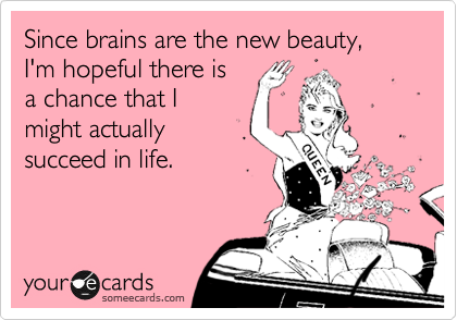Since brains are the new beauty,
I'm hopeful there is
a chance that I 
might actually
succeed in life.