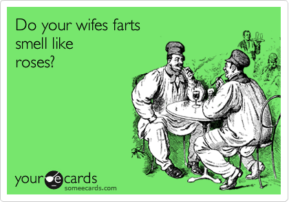 Do your wifes farts 
smell like
roses?