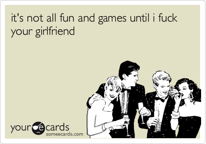 its not all fun and games until i fuck your girlfriend Confession Ecard