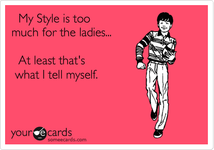   My Style is too
much for the ladies...

  At least that's 
 what I tell myself.