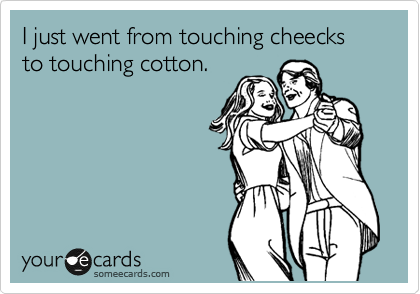 I just went from touching cheecks to touching cotton.