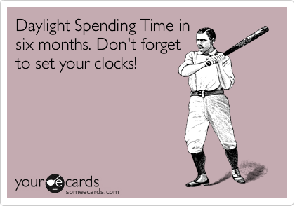 Daylight Spending Time in
six months. Don't forget
to set your clocks!