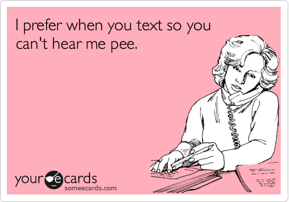 I prefer when you text so you
can't hear me pee. 