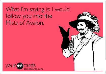 What I'm saying is: I would
follow you into the 
Mists of Avalon.