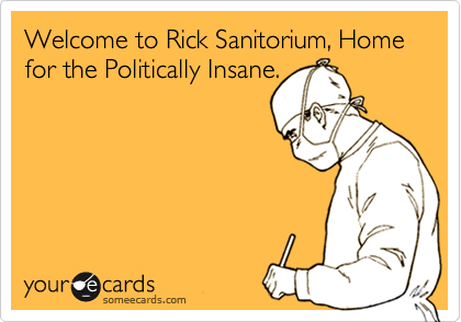 Welcome to Rick Sanitorium, Home for the Politically Insane.
