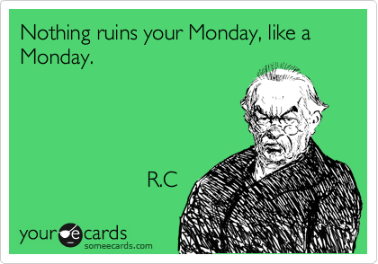 Nothing ruins your Monday, like a Monday.      




                     R.C 