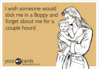 I wish someone would
stick me in a Boppy and
forget about me for a
couple hours!