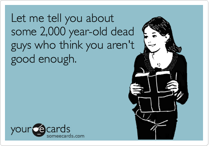 Let me tell you about
some 2,000 year-old dead
guys who think you aren't
good enough.