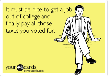 It must be nice to get a job
out of college and
finally pay all those
taxes you voted for. 
