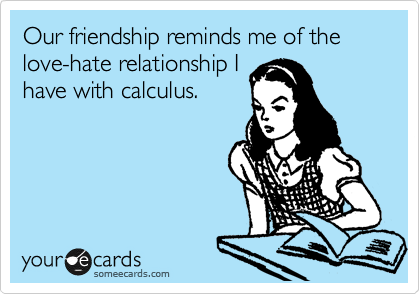 Our friendship reminds me of the love-hate relationship I
have with calculus. 
