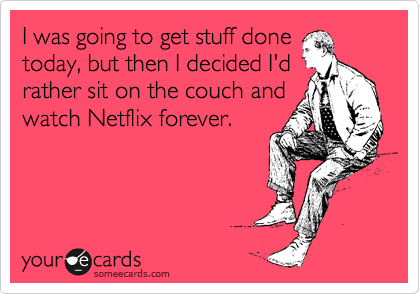 I was going to get stuff done
today, but then I decided I'd
rather sit on the couch and
watch Netflix forever.