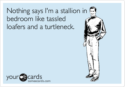 Nothing says I'm a stallion in
bedroom like tassled
loafers and a turtleneck. 