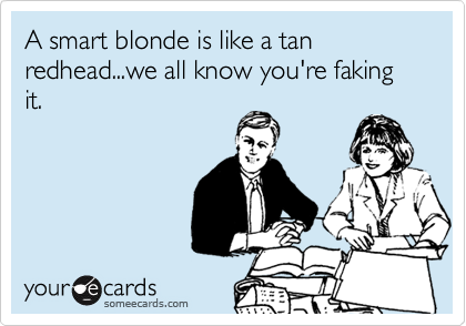 A smart blonde is like a tan redhead...we all know you're faking it.