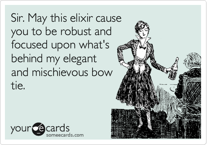 Sir. May this elixir cause
you to be robust and
focused upon what's
behind my elegant
and mischievous bow
tie. 