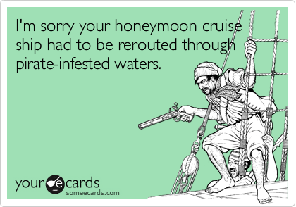 I'm sorry your honeymoon cruise
ship had to be rerouted through
pirate-infested waters.