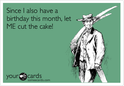 Since I also have a
birthday this month, let
ME cut the cake!