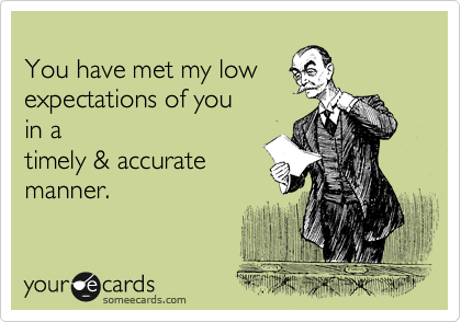 
You have met my low
expectations of you
in a
timely & accurate
manner.